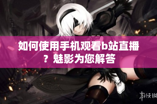 如何使用手机观看b站直播？魅影为您解答