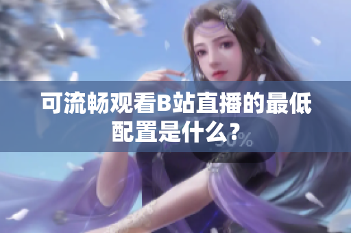 可流畅观看B站直播的最低配置是什么？