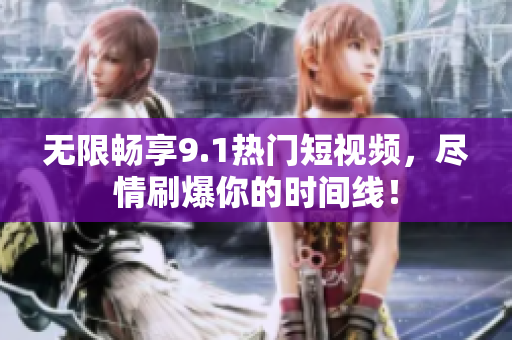 无限畅享9.1热门短视频，尽情刷爆你的时间线！