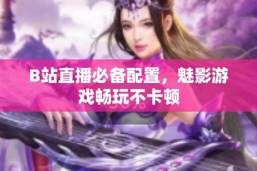 B站直播必备配置，魅影游戏畅玩不卡顿