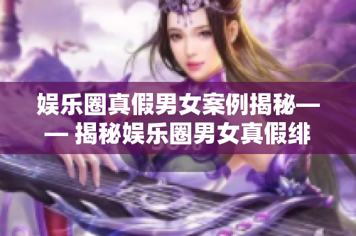 娱乐圈真假男女案例揭秘—— 揭秘娱乐圈男女真假绯闻