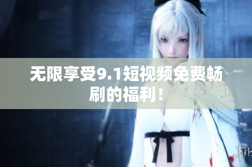 无限享受9.1短视频免费畅刷的福利！