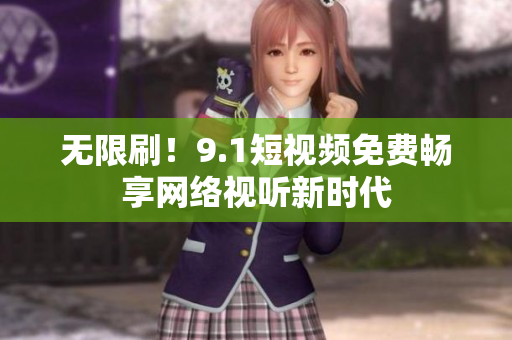 无限刷！9.1短视频免费畅享网络视听新时代