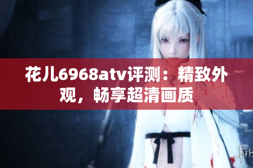 花儿6968atv评测：精致外观，畅享超清画质