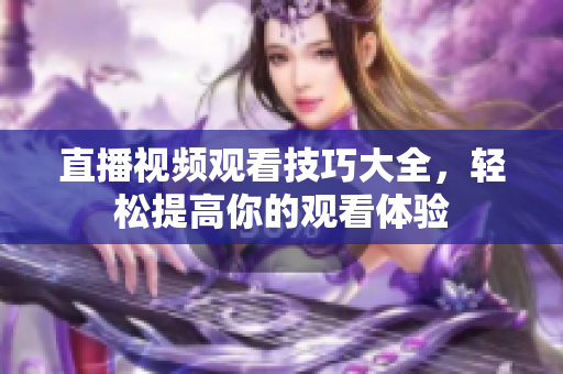 直播视频观看技巧大全，轻松提高你的观看体验