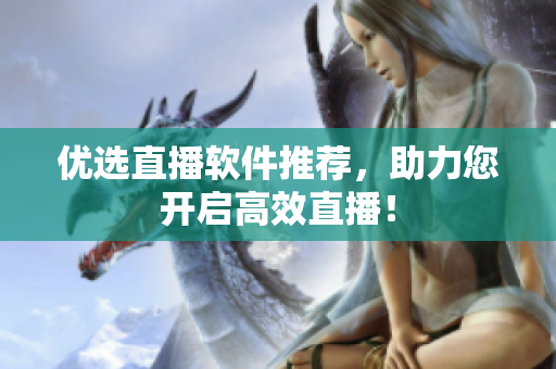 优选直播软件推荐，助力您开启高效直播！