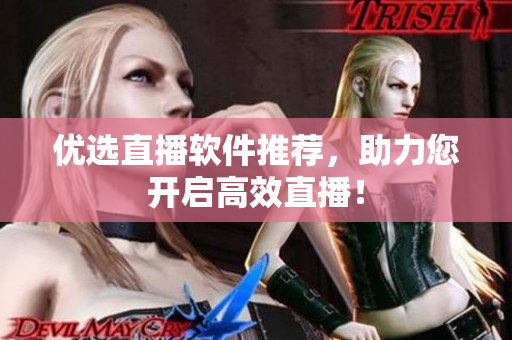 优选直播软件推荐，助力您开启高效直播！
