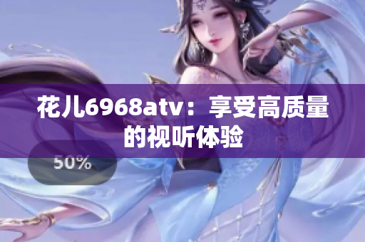 花儿6968atv：享受高质量的视听体验