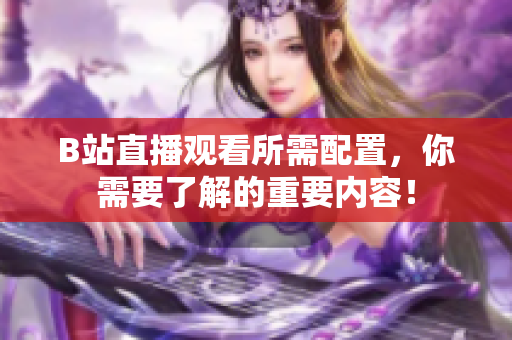 B站直播观看所需配置，你需要了解的重要内容！