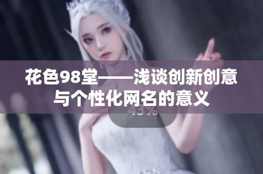 花色98堂——浅谈创新创意与个性化网名的意义