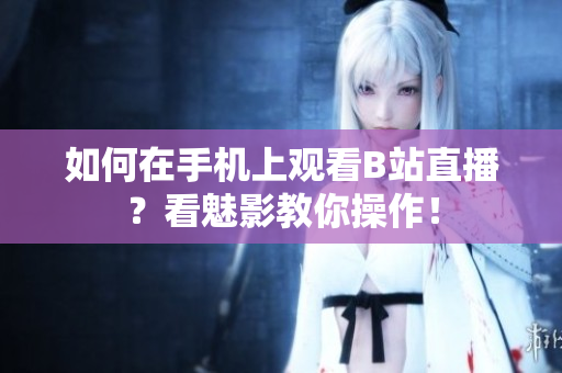 如何在手机上观看B站直播？看魅影教你操作！