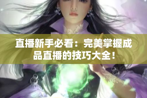 直播新手必看：完美掌握成品直播的技巧大全！