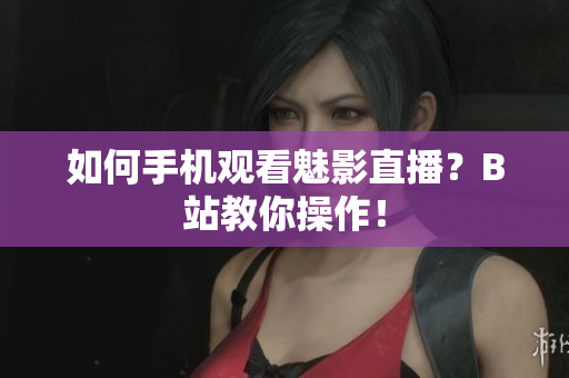 如何手机观看魅影直播？B站教你操作！