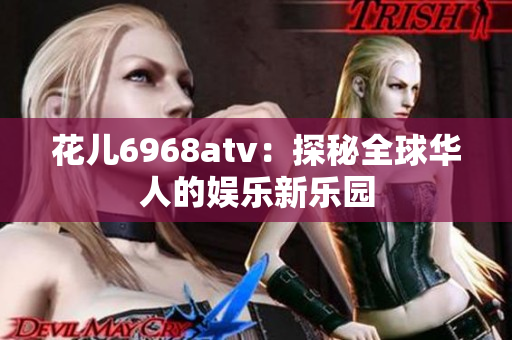 花儿6968atv：探秘全球华人的娱乐新乐园