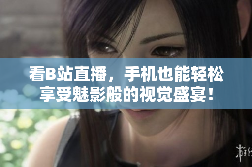 看B站直播，手机也能轻松享受魅影般的视觉盛宴！