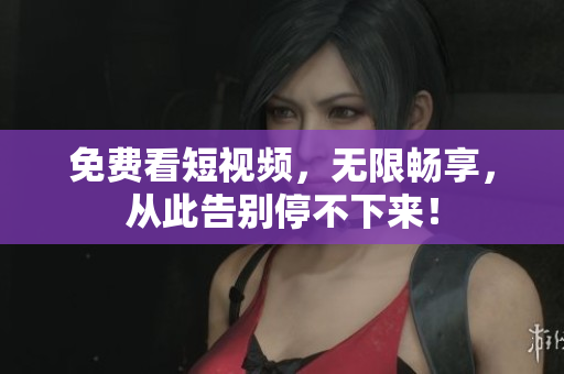免费看短视频，无限畅享，从此告别停不下来！