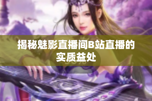 揭秘魅影直播间B站直播的实质益处