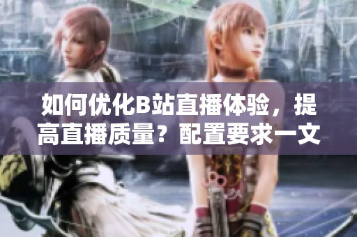 如何优化B站直播体验，提高直播质量？配置要求一文全解析！
