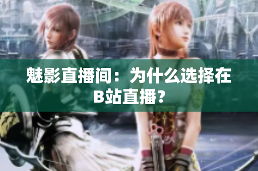 魅影直播间：为什么选择在B站直播？