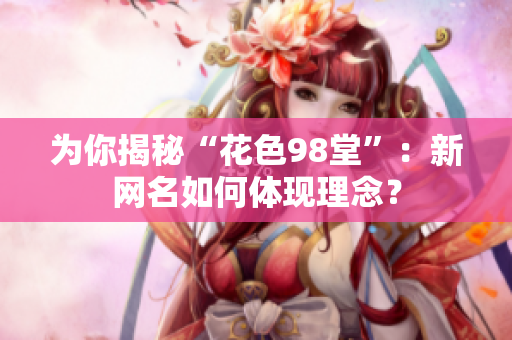 为你揭秘“花色98堂”：新网名如何体现理念？