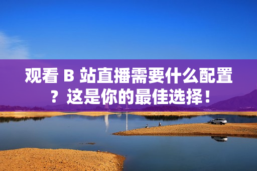 观看 B 站直播需要什么配置？这是你的最佳选择！