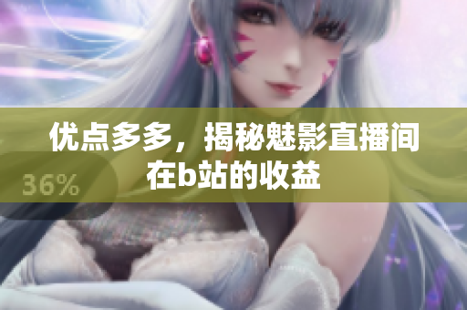 优点多多，揭秘魅影直播间在b站的收益
