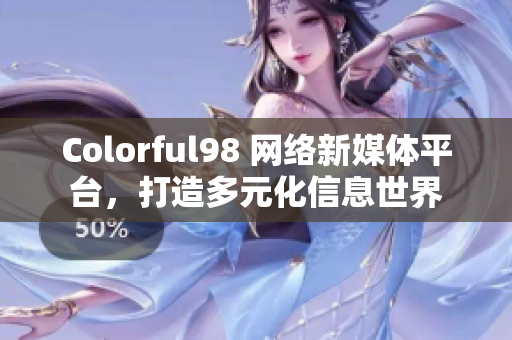 Colorful98 网络新媒体平台，打造多元化信息世界