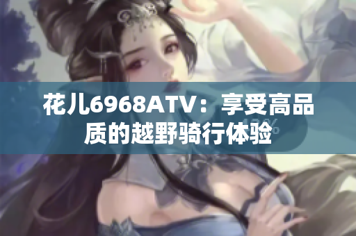 花儿6968ATV：享受高品质的越野骑行体验