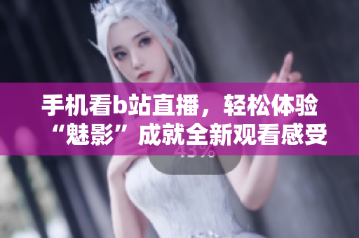 手机看b站直播，轻松体验“魅影”成就全新观看感受