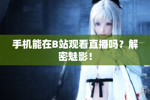 手机能在B站观看直播吗？解密魅影！