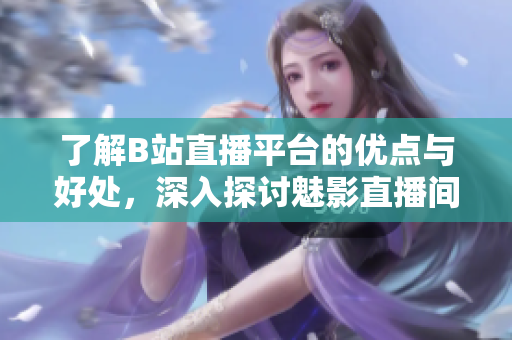 了解B站直播平台的优点与好处，深入探讨魅影直播间的价值