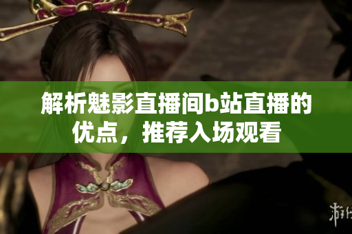 解析魅影直播间b站直播的优点，推荐入场观看