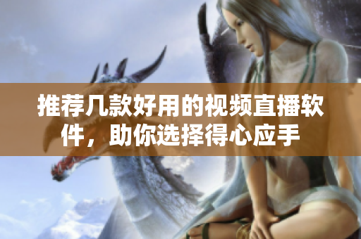 推荐几款好用的视频直播软件，助你选择得心应手