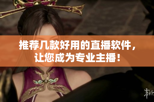推荐几款好用的直播软件，让您成为专业主播！