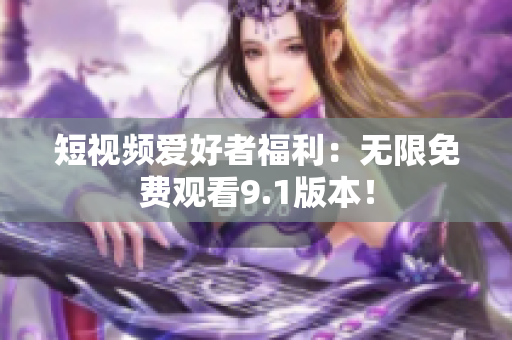 短视频爱好者福利：无限免费观看9.1版本！