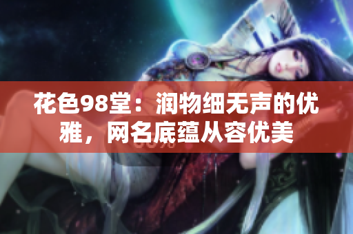 花色98堂：润物细无声的优雅，网名底蕴从容优美
