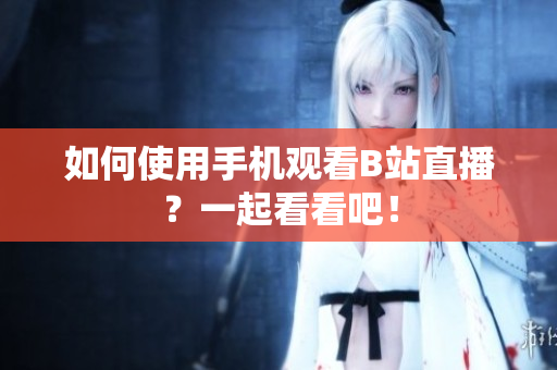 如何使用手机观看B站直播？一起看看吧！