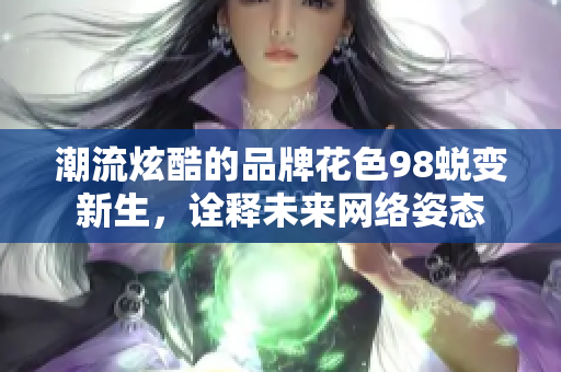 潮流炫酷的品牌花色98蜕变新生，诠释未来网络姿态