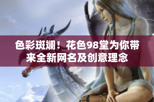 色彩斑斓！花色98堂为你带来全新网名及创意理念