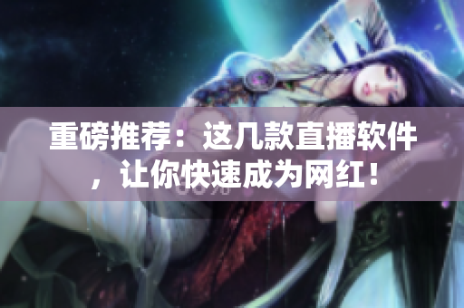 重磅推荐：这几款直播软件，让你快速成为网红！