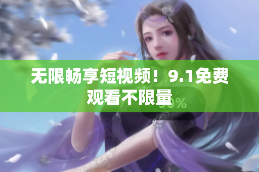 无限畅享短视频！9.1免费观看不限量
