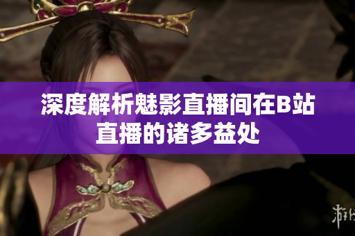 深度解析魅影直播间在B站直播的诸多益处