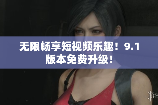 无限畅享短视频乐趣！9.1版本免费升级！