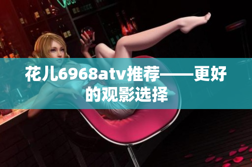 花儿6968atv推荐——更好的观影选择