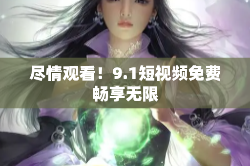 尽情观看！9.1短视频免费畅享无限
