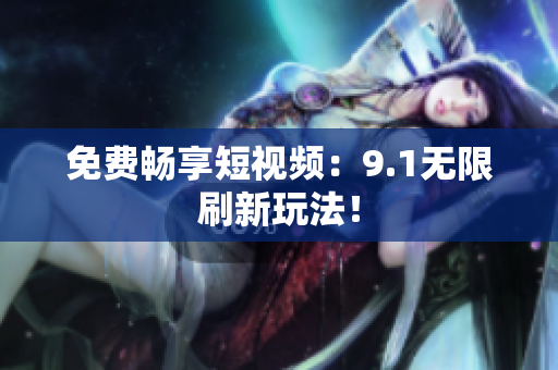 免费畅享短视频：9.1无限刷新玩法！
