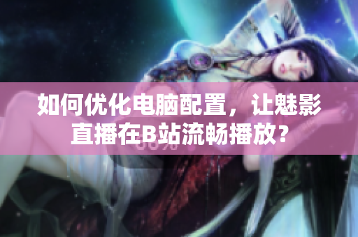 如何优化电脑配置，让魅影直播在B站流畅播放？