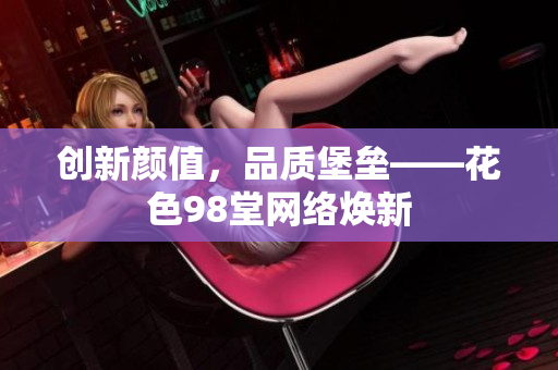 创新颜值，品质堡垒——花色98堂网络焕新