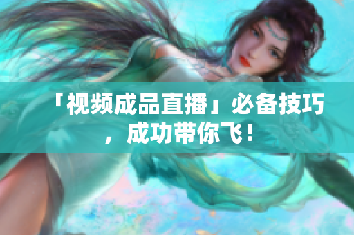 「视频成品直播」必备技巧，成功带你飞！