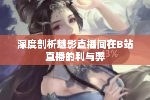 深度剖析魅影直播间在B站直播的利与弊